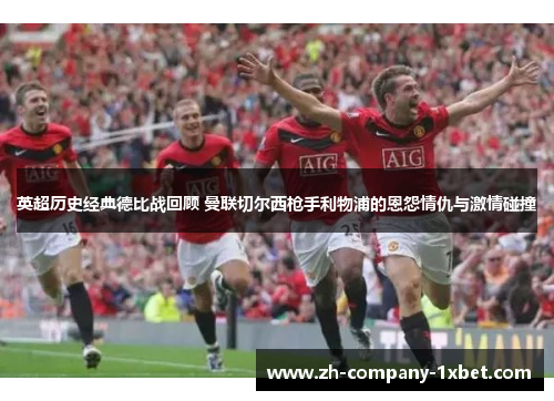 英超历史经典德比战回顾 曼联切尔西枪手利物浦的恩怨情仇与激情碰撞