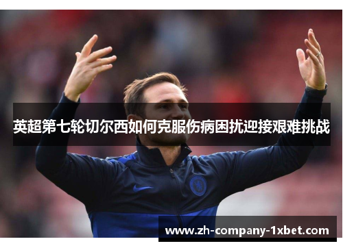 英超第七轮切尔西如何克服伤病困扰迎接艰难挑战 英超第七轮切尔西如何克服伤病困扰迎接艰难挑战