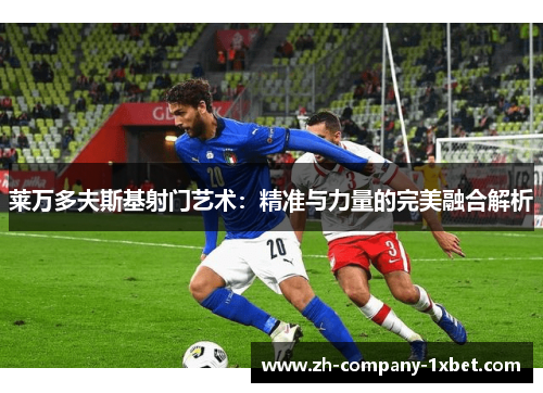 莱万多夫斯基射门艺术:精准与力量的完美融合解析 莱万多夫斯基射门艺术:精准与力量的完美融合解析