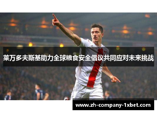 莱万多夫斯基助力全球粮食安全倡议共同应对未来挑战 莱万多夫斯基助力全球粮食安全倡议共同应对未来挑战