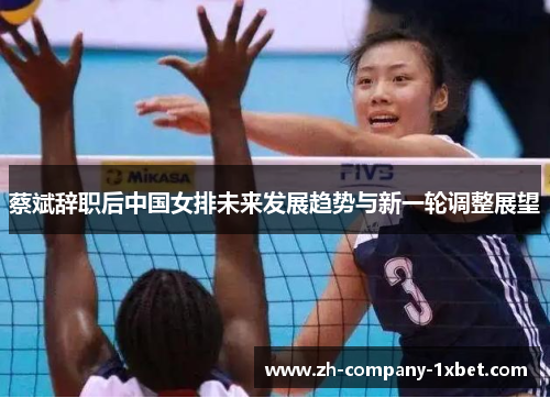 蔡斌辞职后中国女排未来发展趋势与新一轮调整展望 蔡斌辞职后中国女排未来发展趋势与新一轮调整展望