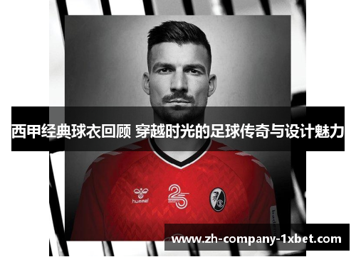 西甲经典球衣回顾 穿越时光的足球传奇与设计魅力 西甲经典球衣回顾 穿越时光的足球传奇与设计魅力