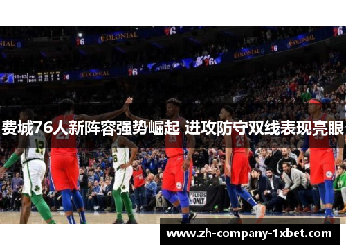 费城76人新阵容强势崛起 进攻防守双线表现亮眼