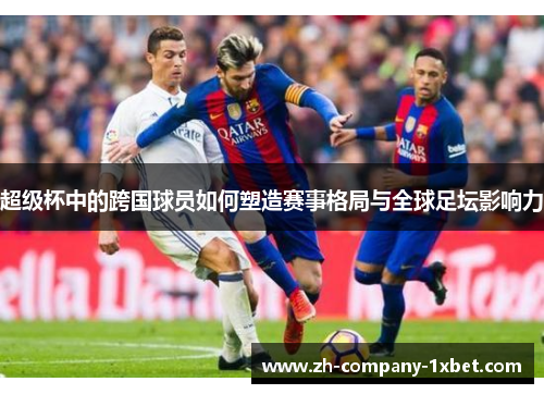 超级杯中的跨国球员如何塑造赛事格局与全球足坛影响力