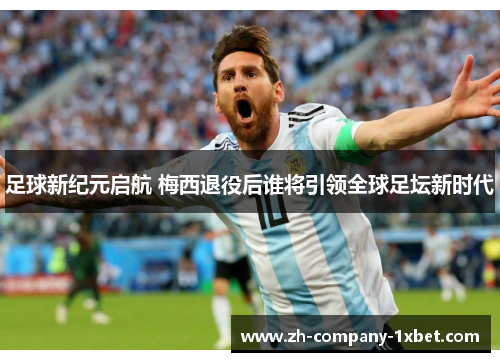 足球新纪元启航 梅西退役后谁将引领全球足坛新时代