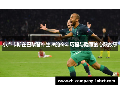 小卢卡斯在巴黎替补生涯的奋斗历程与隐藏的心酸故事