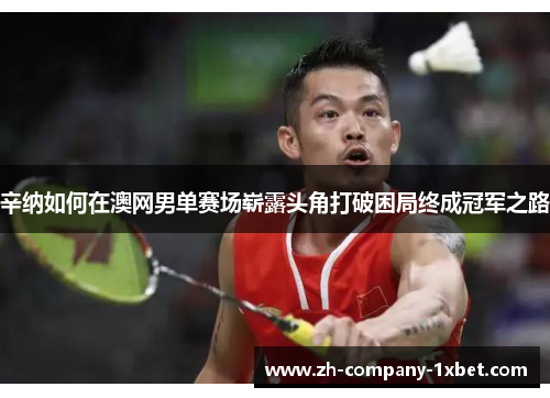 辛纳如何在澳网男单赛场崭露头角打破困局终成冠军之路