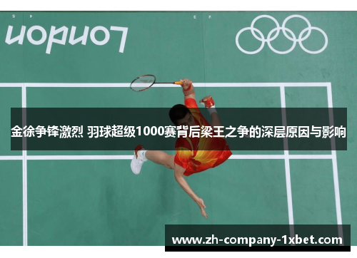 金徐争锋激烈 羽球超级1000赛背后梁王之争的深层原因与影响