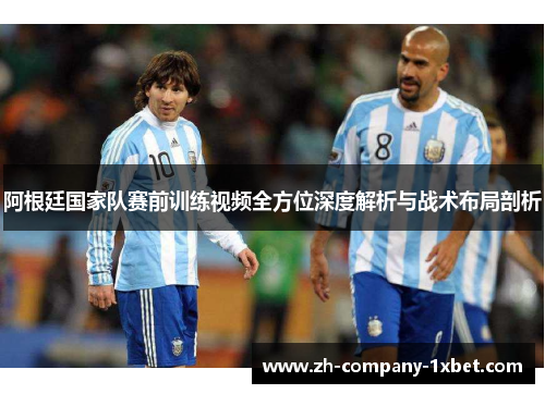 阿根廷国家队赛前训练视频全方位深度解析与战术布局剖析