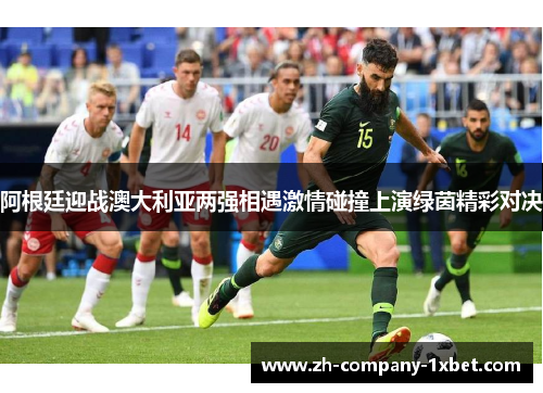 阿根廷迎战澳大利亚两强相遇激情碰撞上演绿茵精彩对决 阿根廷迎战澳大利亚两强相遇激情碰撞上演绿茵精彩对决