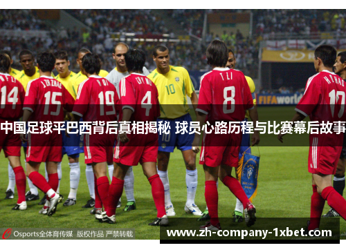 中国足球平巴西背后真相揭秘 球员心路历程与比赛幕后故事