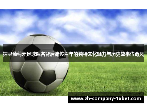 探寻葡萄牙足球队名背后流传百年的独特文化魅力与历史故事传奇风 探寻葡萄牙足球队名背后流传百年的独特文化魅力与历史故事传奇风
