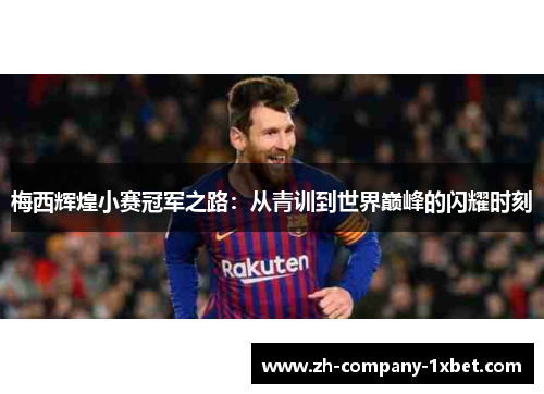 梅西辉煌小赛冠军之路：从青训到世界巅峰的闪耀时刻