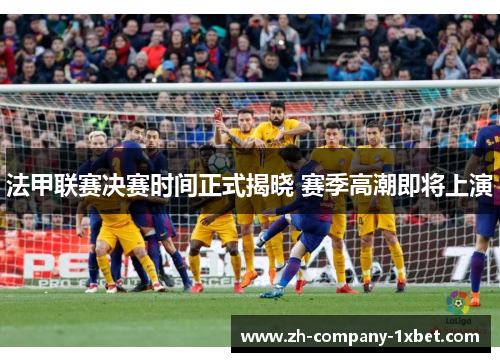 法甲联赛决赛时间正式揭晓 赛季高潮即将上演 法甲联赛决赛时间正式揭晓 赛季高潮即将上演