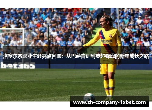 洛塞尔索职业生涯亮点回顾：从巴萨青训到英超锋线的新星成长之路