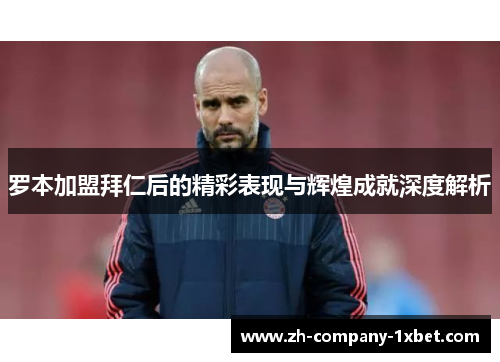 罗本加盟拜仁后的精彩表现与辉煌成就深度解析
