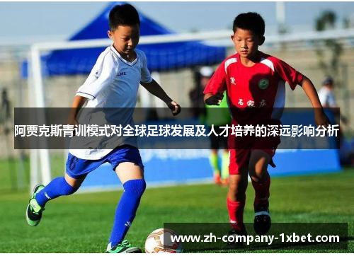 阿贾克斯青训模式对全球足球发展及人才培养的深远影响分析