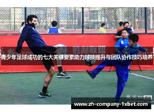 青少年足球成功的七大关键要素助力球技提升与团队协作技巧培养