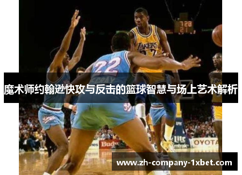 魔术师约翰逊快攻与反击的篮球智慧与场上艺术解析