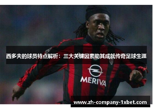 西多夫的球员特点解析：三大关键因素助其成就传奇足球生涯