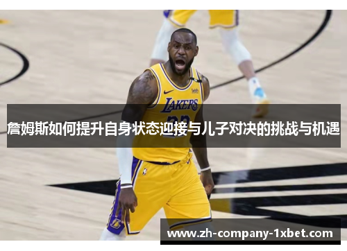 詹姆斯如何提升自身状态迎接与儿子对决的挑战与机遇