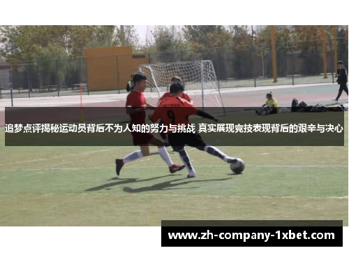 追梦点评揭秘运动员背后不为人知的努力与挑战 真实展现竞技表现背后的艰辛与决心