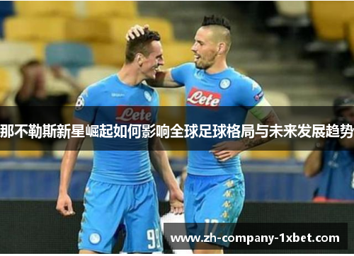 那不勒斯新星崛起如何影响全球足球格局与未来发展趋势