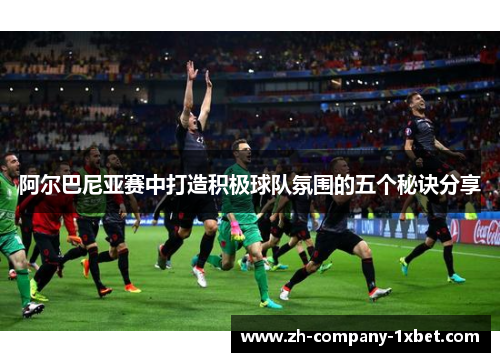 阿尔巴尼亚赛中打造积极球队氛围的五个秘诀分享