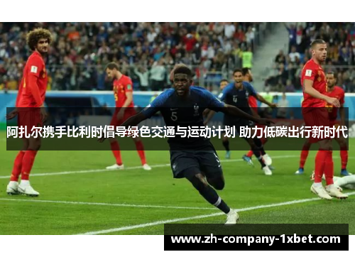 阿扎尔携手比利时倡导绿色交通与运动计划 助力低碳出行新时代