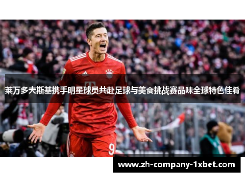 莱万多夫斯基携手明星球员共赴足球与美食挑战赛品味全球特色佳肴 莱万多夫斯基携手明星球员共赴足球与美食挑战赛品味全球特色佳肴