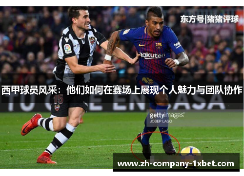 西甲球员风采：他们如何在赛场上展现个人魅力与团队协作