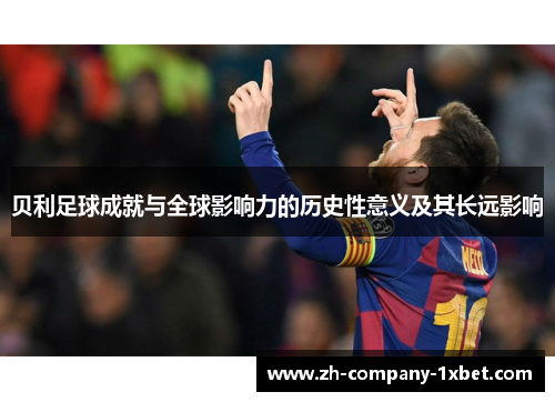 贝利足球成就与全球影响力的历史性意义及其长远影响