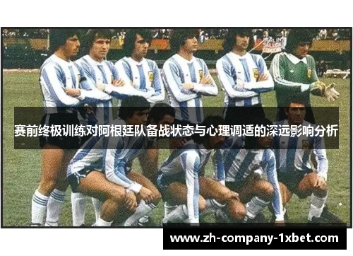 赛前终极训练对阿根廷队备战状态与心理调适的深远影响分析