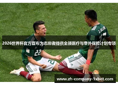 2026世界杯官方宣布为志愿者提供全额医疗与意外保险计划专项