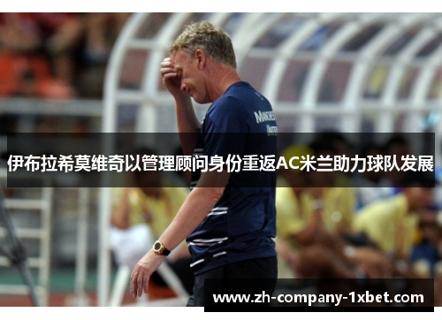 伊布拉希莫维奇以管理顾问身份重返AC米兰助力球队发展