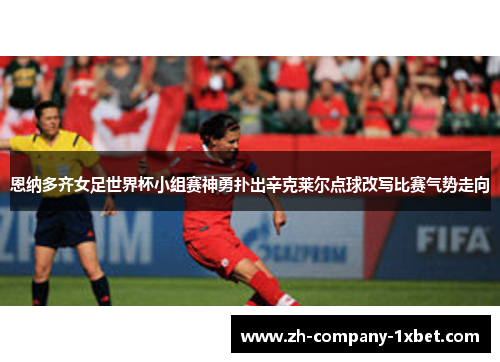 恩纳多齐女足世界杯小组赛神勇扑出辛克莱尔点球改写比赛气势走向