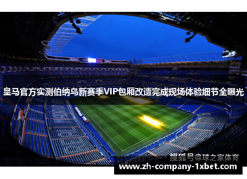 皇马官方实测伯纳乌新赛季VIP包厢改造完成现场体验细节全曝光
