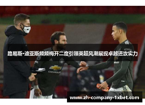 路易斯·迪亚斯频频梅开二度引领英超风潮展现卓越进攻实力