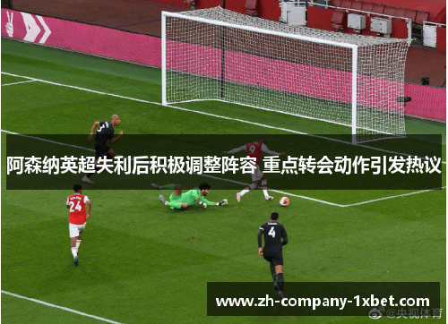 阿森纳英超失利后积极调整阵容 重点转会动作引发热议