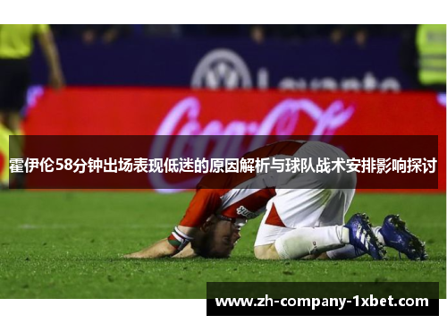 霍伊伦58分钟出场表现低迷的原因解析与球队战术安排影响探讨