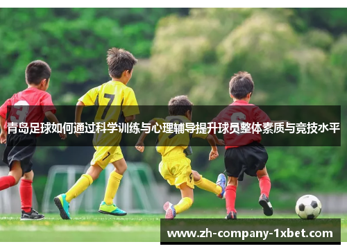 青岛足球如何通过科学训练与心理辅导提升球员整体素质与竞技水平