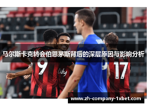 马尔斯卡克转会伯恩茅斯背后的深层原因与影响分析 马尔斯卡克转会伯恩茅斯背后的深层原因与影响分析
