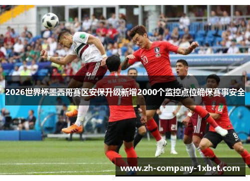 2026世界杯墨西哥赛区安保升级新增2000个监控点位确保赛事安全