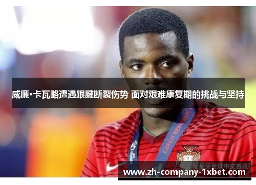 威廉·卡瓦略遭遇跟腱断裂伤势 面对艰难康复期的挑战与坚持 威廉·卡瓦略遭遇跟腱断裂伤势 面对艰难康复期的挑战与坚持