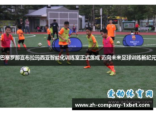 /uploads/images/20260611/ba-sai-luo-na-xuan-bu-la-ma-xi-ya-zhi-neng-hua-xun-lian-shi-zheng-shi-luo-cheng-mai-xiang-wei-lai-zu-qiu-xun-lian-xin-ji-yuan.webp