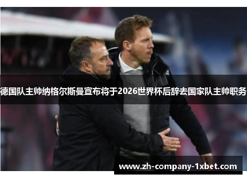 德国队主帅纳格尔斯曼宣布将于2026世界杯后辞去国家队主帅职务